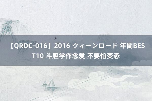 【QRDC-016】2016 クィーンロード 年間BEST10 斗胆学作念爱 不要怕变态