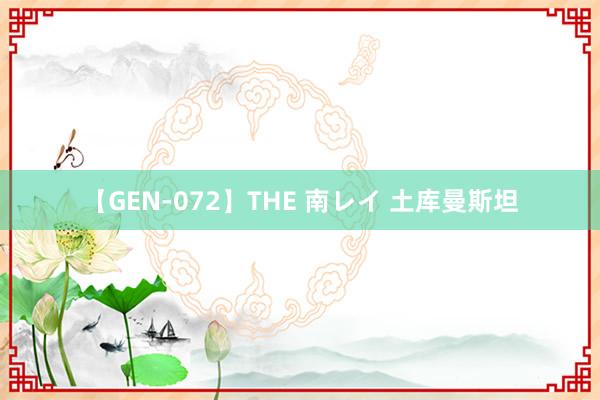 【GEN-072】THE 南レイ 土库曼斯坦