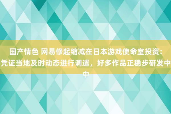 国产情色 网易修起缩减在日本游戏使命室投资：凭证当地及时动态进行调遣，好多作品正稳步研发中