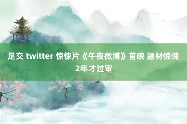 足交 twitter 惊悚片《午夜微博》首映 题材惊悚2年才过审