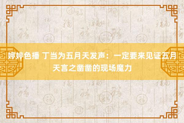 婷婷色播 丁当为五月天发声：一定要来见证五月天言之凿凿的现场魔力