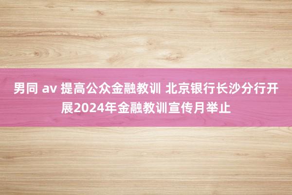 男同 av 提高公众金融教训 北京银行长沙分行开展2024年金融教训宣传月举止