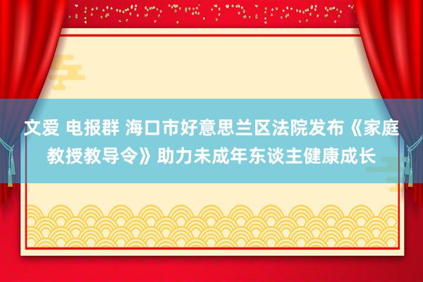 文爱 电报群 海口市好意思兰区法院发布《家庭教授教导令》助力未成年东谈主健康成长