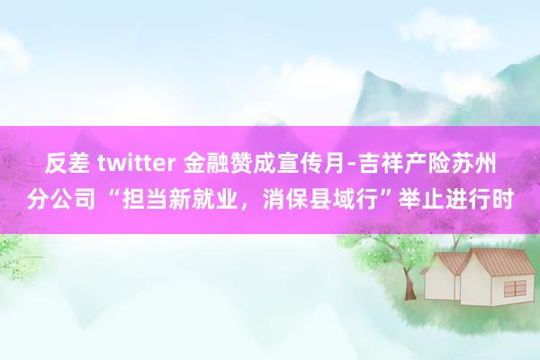 反差 twitter 金融赞成宣传月-吉祥产险苏州分公司 “担当新就业，消保县域行”举止进行时