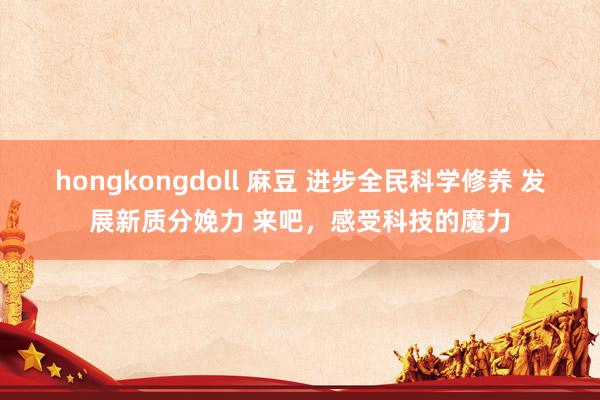 hongkongdoll 麻豆 进步全民科学修养 发展新质分娩力 来吧，感受科技的魔力