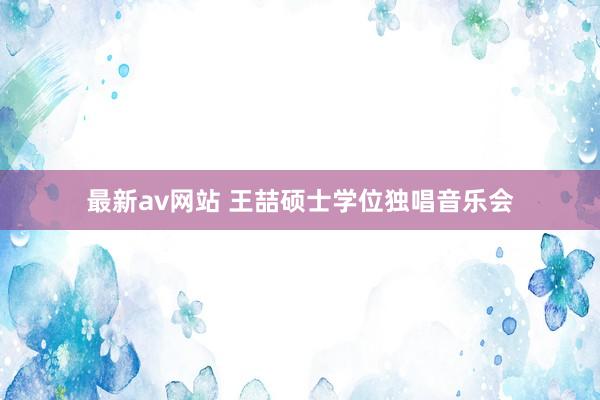 最新av网站 王喆硕士学位独唱音乐会