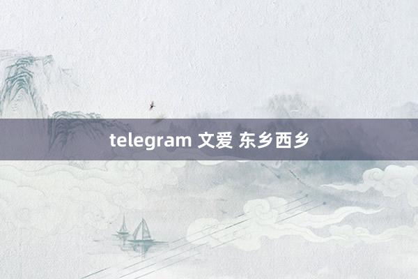 telegram 文爱 东乡西乡