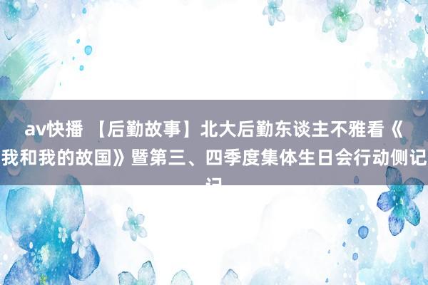 av快播 【后勤故事】北大后勤东谈主不雅看《我和我的故国》暨第三、四季度集体生日会行动侧记