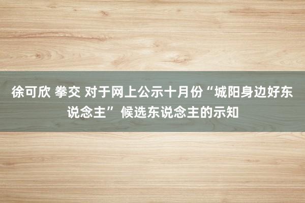 徐可欣 拳交 对于网上公示十月份“城阳身边好东说念主” 候选东说念主的示知