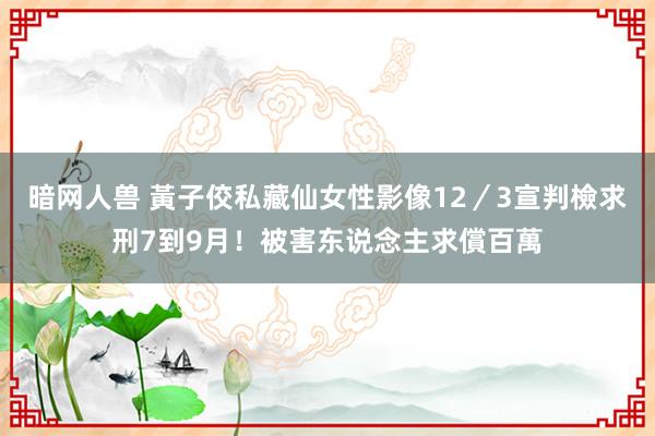 暗网人兽 黃子佼私藏仙女性影像12／3宣判　檢求刑7到9月！被害东说念主求償百萬