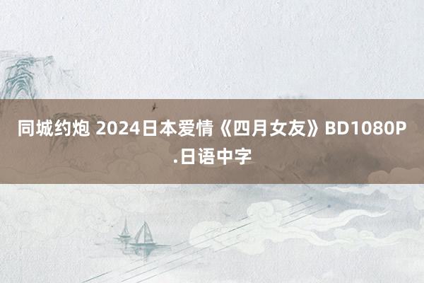 同城约炮 2024日本爱情《四月女友》BD1080P.日语中字