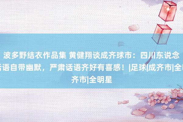 波多野结衣作品集 黄健翔谈成齐球市：四川东说念主话语自带幽默，严肃话语齐好有喜感！|足球|成齐市|全明星