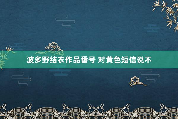 波多野结衣作品番号 对黄色短信说不