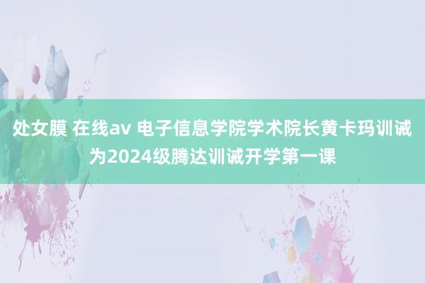 处女膜 在线av 电子信息学院学术院长黄卡玛训诫为2024级腾达训诫开学第一课