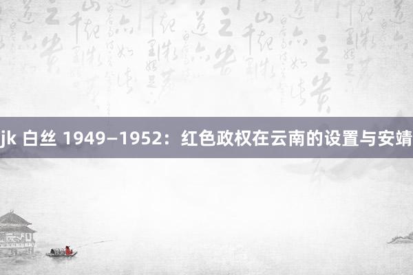 jk 白丝 1949—1952：红色政权在云南的设置与安靖