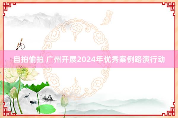 自拍偷拍 广州开展2024年优秀案例路演行动