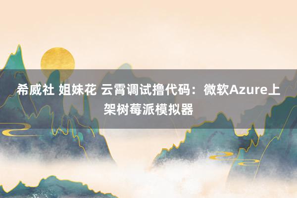 希威社 姐妹花 云霄调试撸代码：微软Azure上架树莓派模拟器