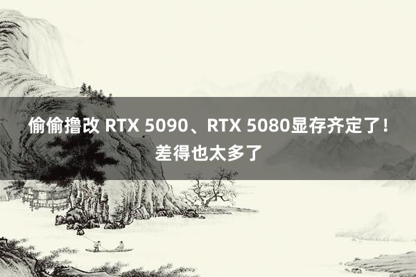 偷偷撸改 RTX 5090、RTX 5080显存齐定了！差得也太多了