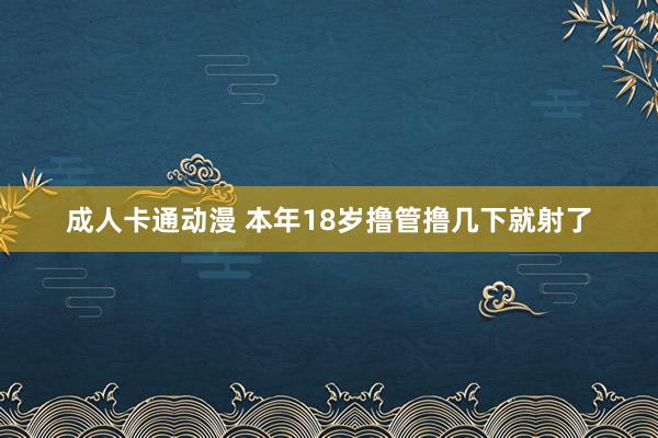 成人卡通动漫 本年18岁撸管撸几下就射了